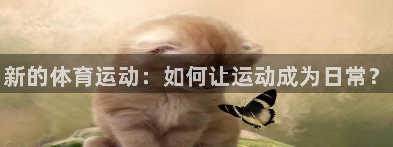 米兰体育官网下载平台是正规平台吗安全吗：新的体育运动