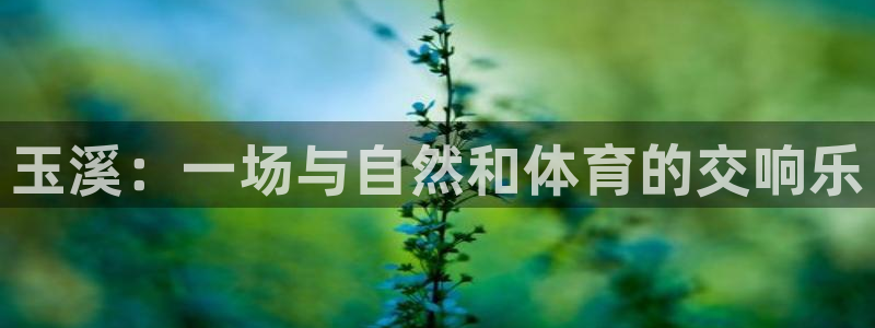 米兰体育官方正版app集团官网首页：玉溪：一场与自然