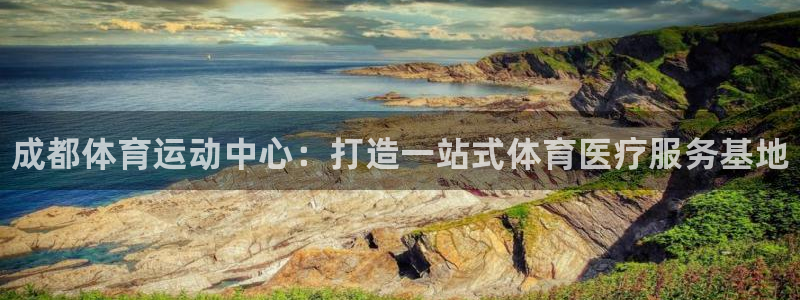 米兰体育官方正版app开户：成都体育运动中心：打造一站式体育