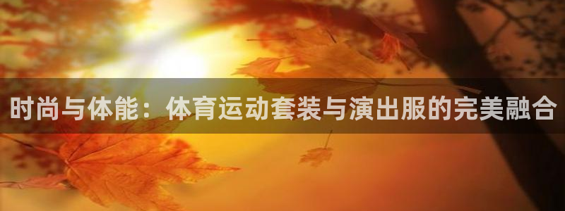 米兰体育官方平台体育：时尚与体能：体育运动套装与演出服的完美